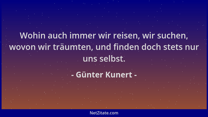 Günter Kunert - Wohin auch immer wir reisen, wir suchen, wovon wir träumten, und finden doch stets nur uns selbst....