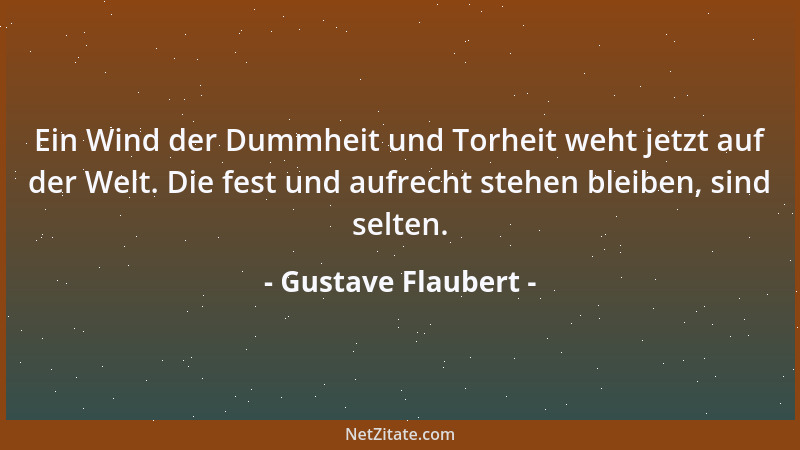 Gustave Flaubert - Ein Wind der Dummheit und Torheit weht jetzt auf der Welt. Die fest und aufrecht stehen bleiben, sind se...