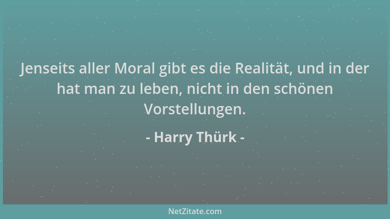 Harry Thürk - Jenseits aller Moral gibt es die Realität, und in der hat man zu leben, nicht in den schönen Vorstellungen....