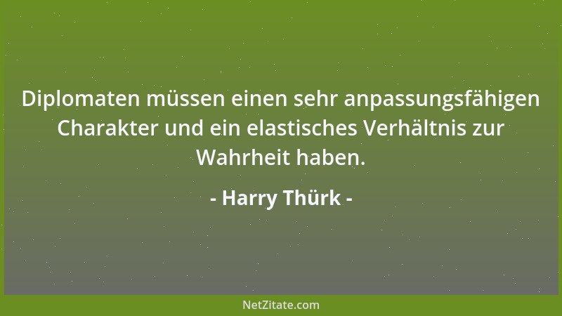 Harry Thürk - Diplomaten müssen einen sehr anpassungsfähigen Charakter und ein elastisches Verhältnis zur Wahrheit haben....