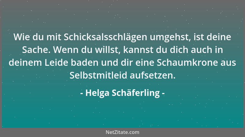 Helga Schäferling - Wie du mit Schicksalsschlägen umgehst, ist deine Sache. Wenn du willst, kannst du dich auch in deinem L...