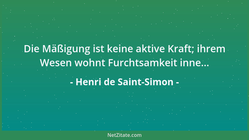 Henri de Saint-Simon - Die Mäßigung ist keine aktive Kraft; ihrem Wesen wohnt Furchtsamkeit inne......