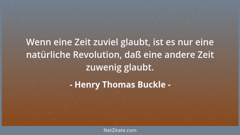 Henry Thomas Buckle - Wenn eine Zeit zuviel glaubt, ist es nur eine natürliche Revolution, daß eine andere Zeit zuwenig gla...
