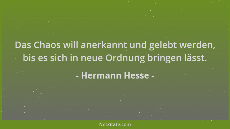 Hermann Hesse - Das Chaos will anerkannt und gelebt werden, bis es sich in neue Ordnung bringen lässt....