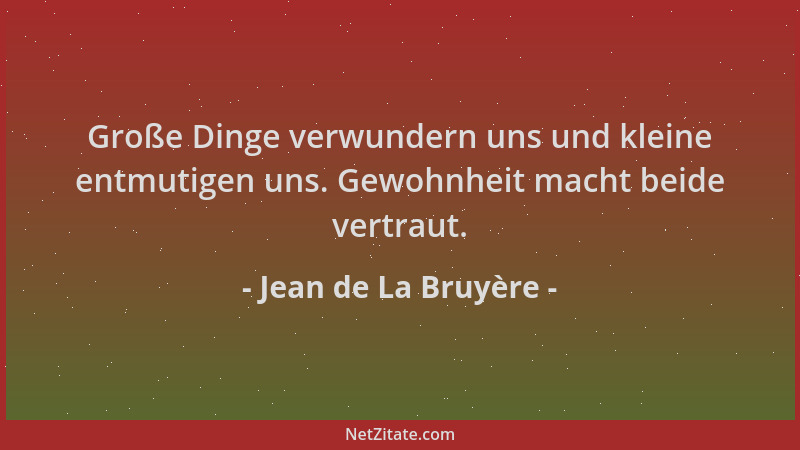 Jean de La Bruyère - Große Dinge verwundern uns und kleine entmutigen uns. Gewohnheit macht beide vertraut....