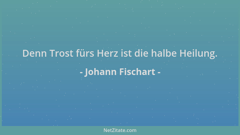 Johann Fischart - Denn Trost fürs Herz ist die halbe Heilung....