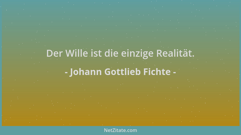 Johann Gottlieb Fichte - Der Wille ist die einzige Realität....