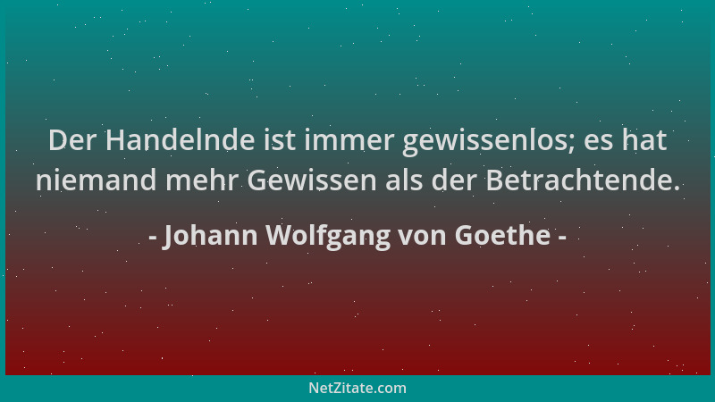 Johann Wolfgang von Goethe - Der Handelnde ist immer gewissenlos; es hat niemand mehr Gewissen als der Betrachtende....
