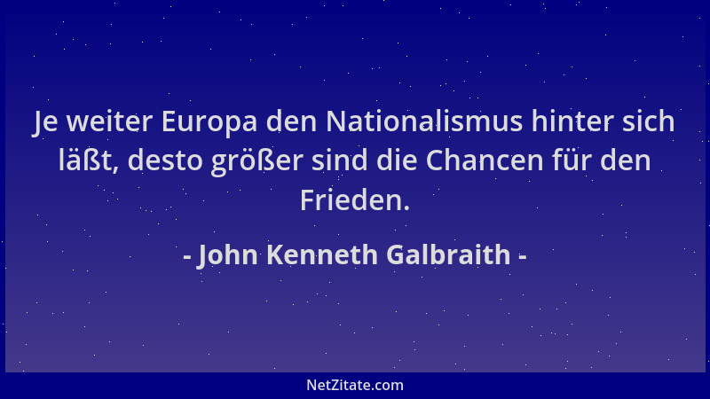 John Kenneth Galbraith - Je weiter Europa den Nationalismus hinter sich läßt, desto größer sind die Chancen für den Frieden...