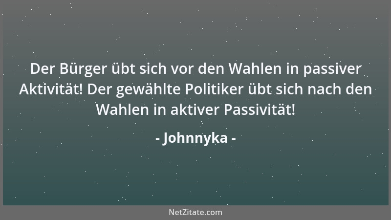 Johnnyka - Der Bürger übt sich vor den Wahlen in passiver Aktivität! Der gewählte Politiker übt sich nach den Wahlen in akt...