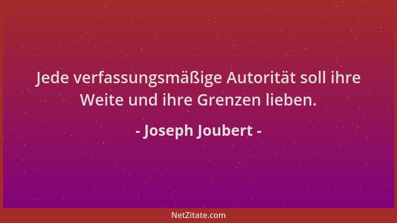 Joseph Joubert - Jede verfassungsmäßige Autorität soll ihre Weite und ihre Grenzen lieben....