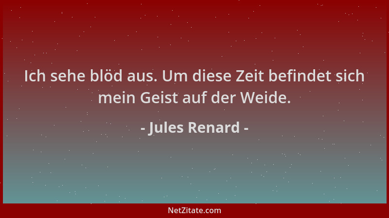 Jules Renard - Ich sehe blöd aus. Um diese Zeit befindet sich mein Geist auf der Weide....