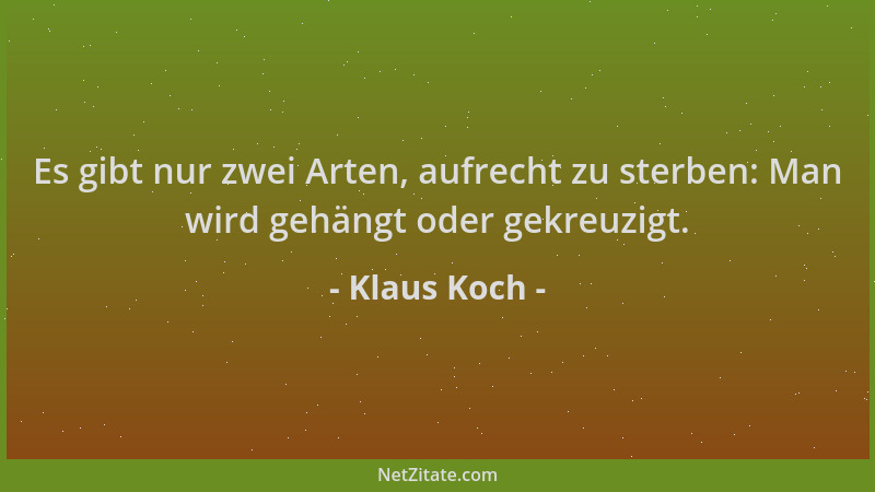 Klaus Koch - Es gibt nur zwei Arten, aufrecht zu sterben: Man wird gehängt oder gekreuzigt....