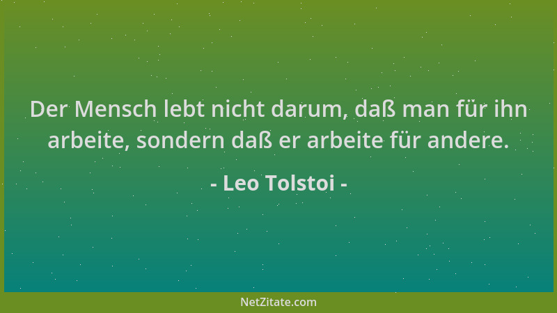 Leo Tolstoi - Der Mensch lebt nicht darum, daß man für ihn arbeite, sondern daß er arbeite für andere....