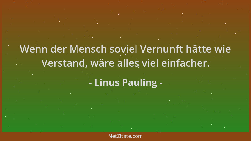 Linus Pauling - Wenn der Mensch soviel Vernunft hätte wie Verstand, wäre alles viel einfacher....