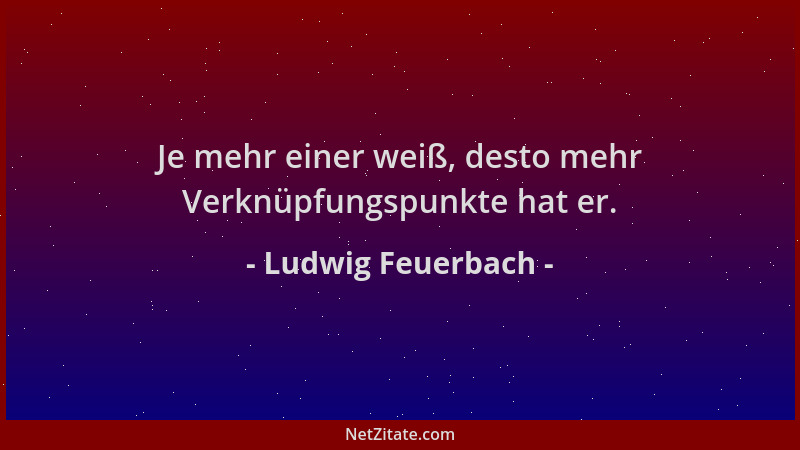 Ludwig Feuerbach - Je mehr einer weiß, desto mehr Verknüpfungspunkte hat er....