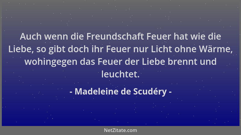 Madeleine de Scudéry - Auch wenn die Freundschaft Feuer hat wie die Liebe, so gibt doch ihr Feuer nur Licht ohne Wärme, woh...