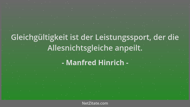 Manfred Hinrich - Gleichgültigkeit ist der Leistungssport, der die Allesnichtsgleiche anpeilt....