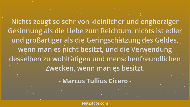 Marcus Tullius Cicero - Nichts zeugt so sehr von kleinlicher und engherziger Gesinnung als die Liebe zum Reichtum, nichts i...