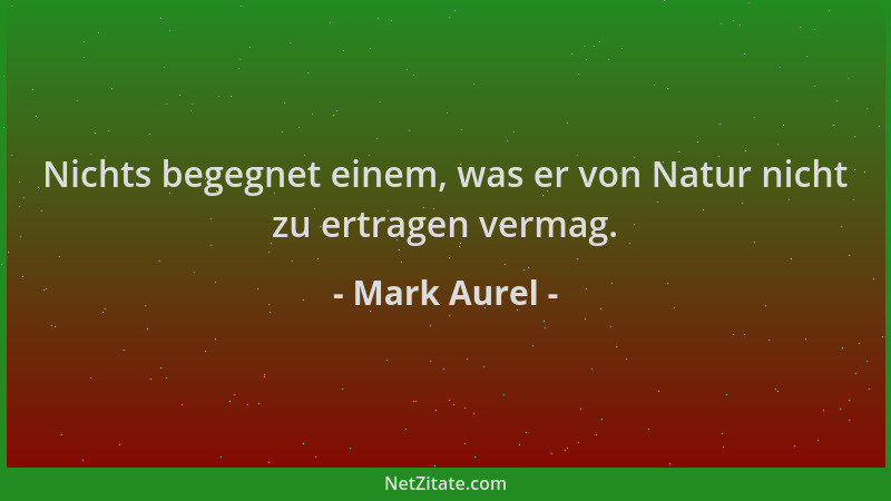 Mark Aurel - Nichts begegnet einem, was er von Natur nicht zu ertragen vermag....