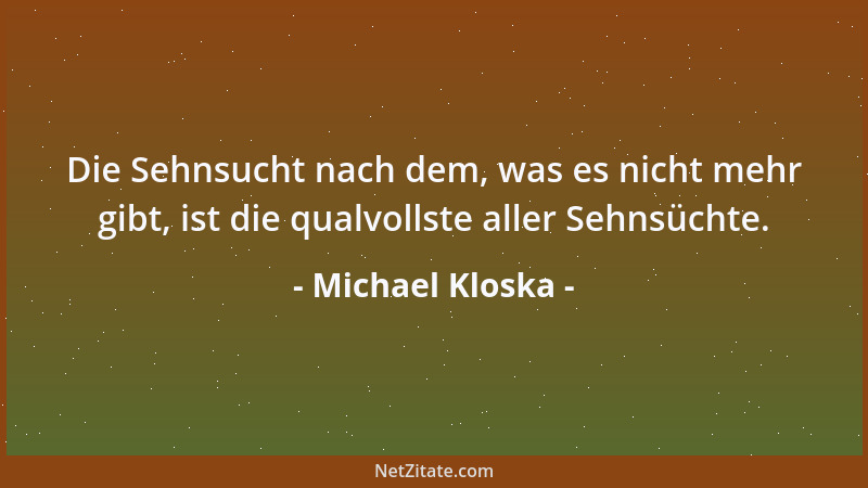 Michael Kloska - Die Sehnsucht nach dem, was es nicht mehr gibt, ist die qualvollste aller Sehnsüchte....