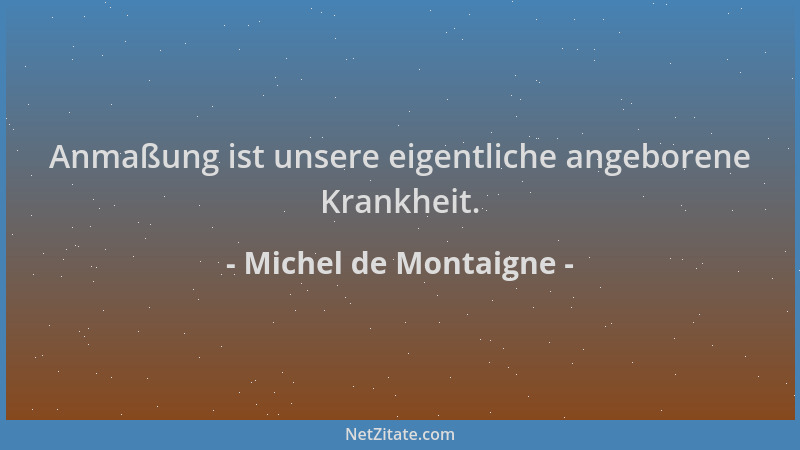 Michel de Montaigne - Anmaßung ist unsere eigentliche angeborene Krankheit....