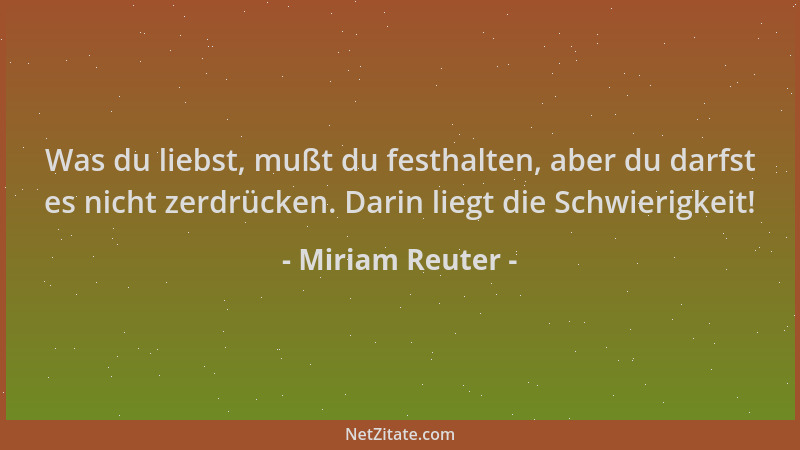 Miriam Reuter - Was du liebst, mußt du festhalten, aber du darfst es nicht zerdrücken. Darin liegt die Schwierigkeit!...