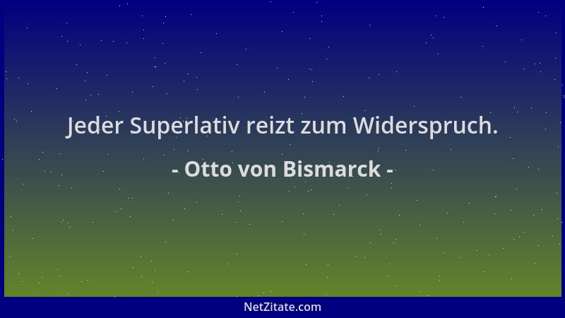 Otto von Bismarck - Jeder Superlativ reizt zum Widerspruch....