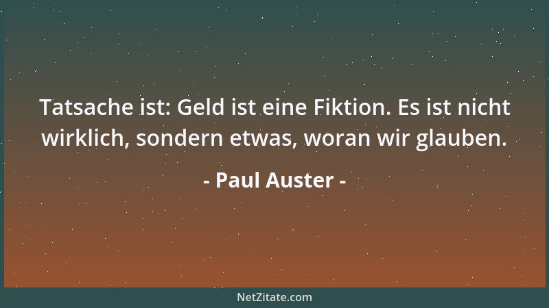 Paul Auster - Tatsache ist: Geld ist eine Fiktion. Es ist nicht wirklich, sondern etwas, woran wir glauben....