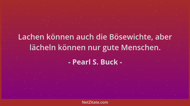 Pearl S. Buck - Lachen können auch die Bösewichte, aber lächeln können nur gute Menschen....