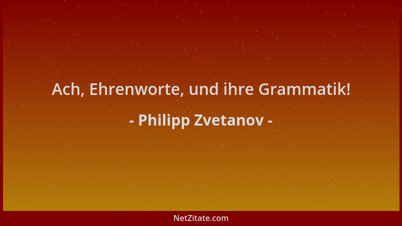 Philipp Zvetanov - Ach, Ehrenworte, und ihre Grammatik!...