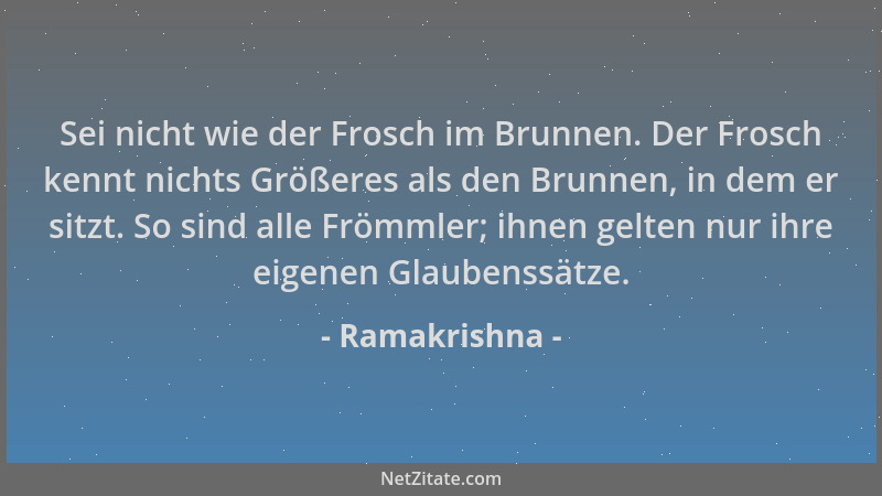 Ramakrishna - Sei nicht wie der Frosch im Brunnen. Der Frosch kennt nichts Größeres als den Brunnen, in dem er sitzt. So si...