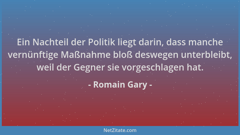 Romain Gary - Ein Nachteil der Politik liegt darin, dass manche vernünftige Maßnahme bloß deswegen unterbleibt, weil der Ge...