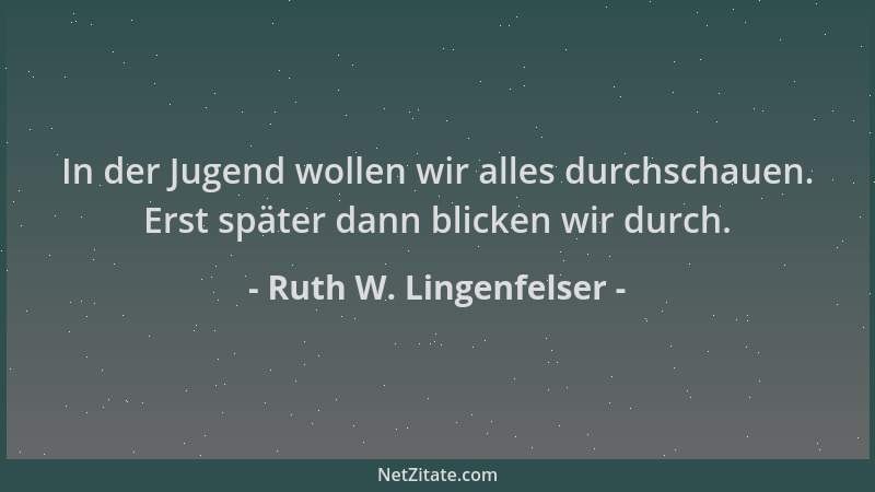 Ruth W. Lingenfelser - In der Jugend wollen wir alles durchschauen. Erst später dann blicken wir durch....