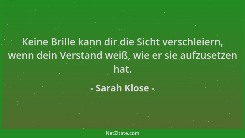 Sarah Klose - Keine Brille kann dir die Sicht verschleiern, wenn dein Verstand weiß, wie er sie aufzusetzen hat....