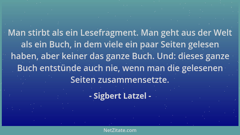 Sigbert Latzel - Man stirbt als ein Lesefragment. Man geht aus der Welt als ein Buch, in dem viele ein paar Seiten gelesen...