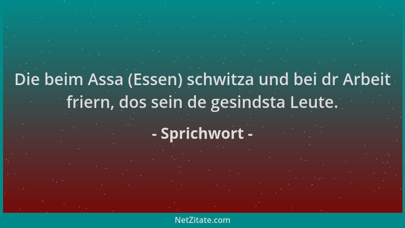 Sprichwort - Die beim Assa (Essen) schwitza und bei dr Arbeit friern, dos sein de gesindsta Leute....