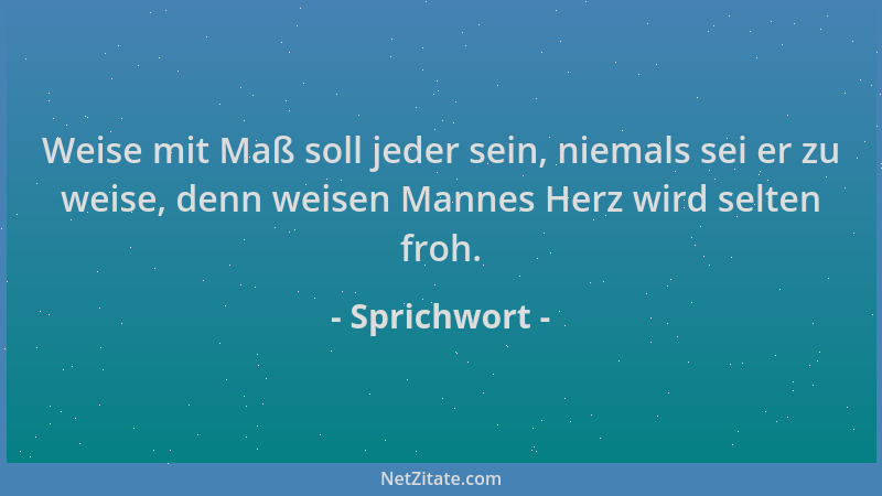 Sprichwort - Weise mit Maß soll jeder sein, niemals sei er zu weise, denn weisen Mannes Herz wird selten froh....