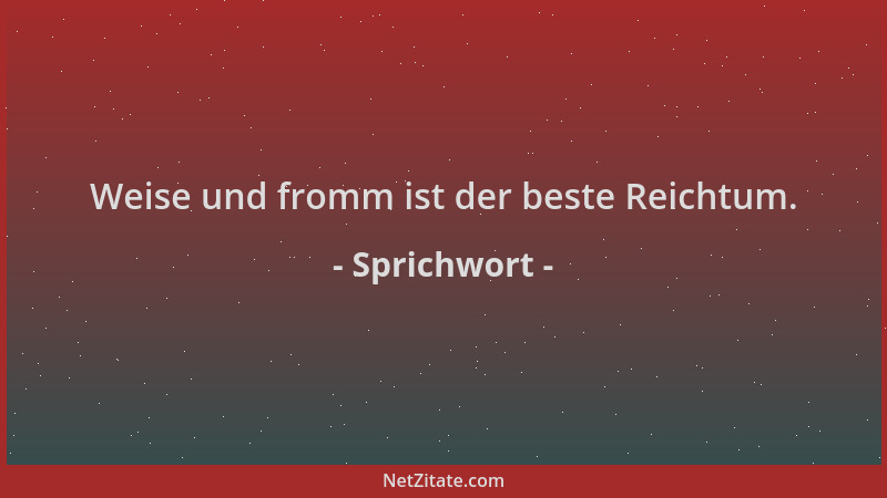 Sprichwort - Weise und fromm ist der beste Reichtum....