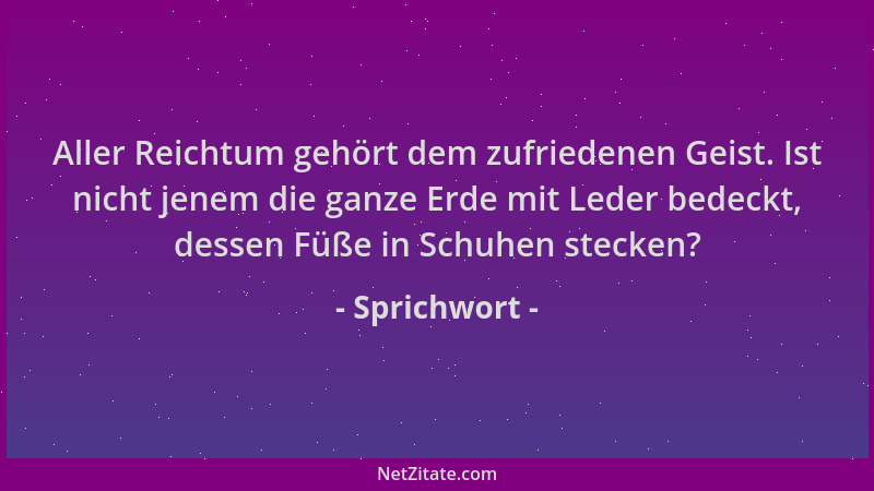 Sprichwort - Aller Reichtum gehört dem zufriedenen Geist. Ist nicht jenem die ganze Erde mit Leder bedeckt, dessen Füße in...