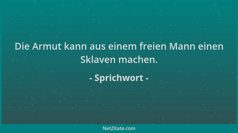 Sprichwort - Die Armut kann aus einem freien Mann einen Sklaven machen....