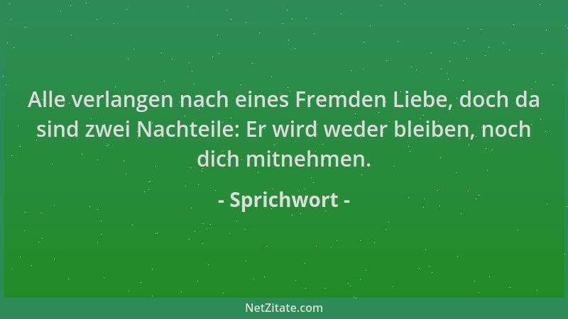 Sprichwort - Alle verlangen nach eines Fremden Liebe, doch da sind zwei Nachteile: Er wird weder bleiben, noch dich mitnehm...