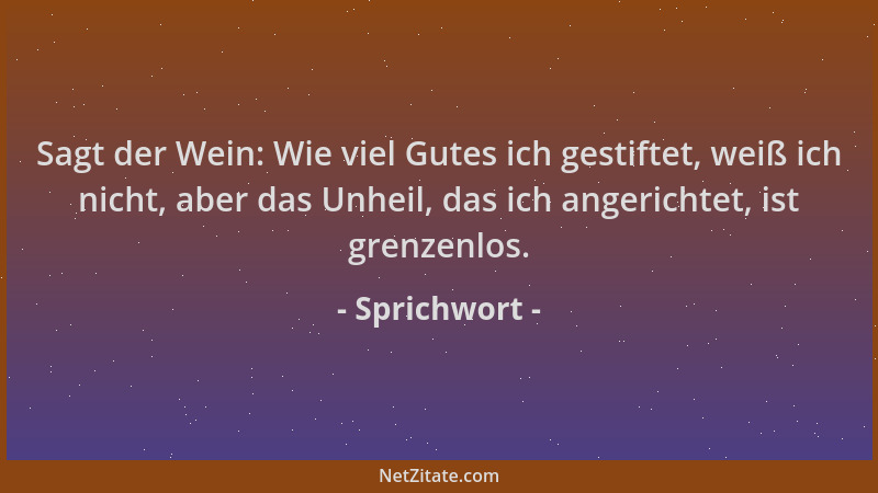 Sprichwort - Sagt der Wein: Wie viel Gutes ich gestiftet, weiß ich nicht, aber das Unheil, das ich angerichtet, ist grenzen...