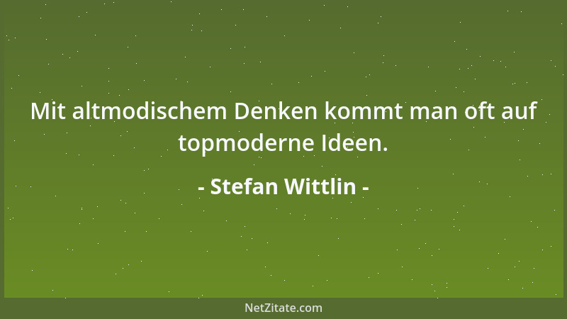 Stefan Wittlin - Mit altmodischem Denken kommt man oft auf topmoderne Ideen....