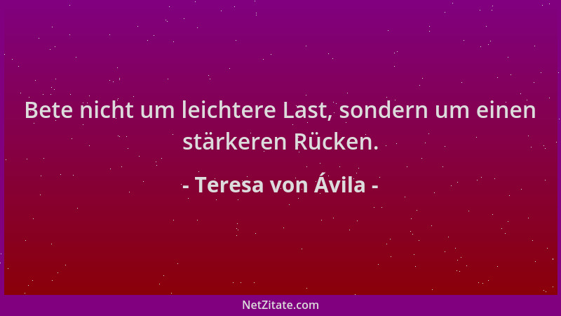 Teresa von Ávila - Bete nicht um leichtere Last, sondern um einen stärkeren Rücken....