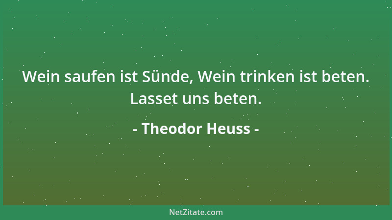 Theodor Heuss - Wein saufen ist Sünde, Wein trinken ist beten. Lasset uns beten....