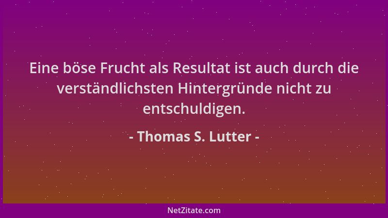 Thomas S. Lutter - Eine böse Frucht als Resultat ist auch durch die verständlichsten Hintergründe nicht zu entschuldigen....