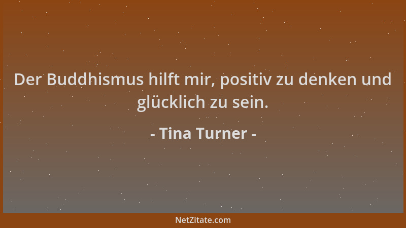 Tina Turner - Der Buddhismus hilft mir, positiv zu denken und glücklich zu sein....