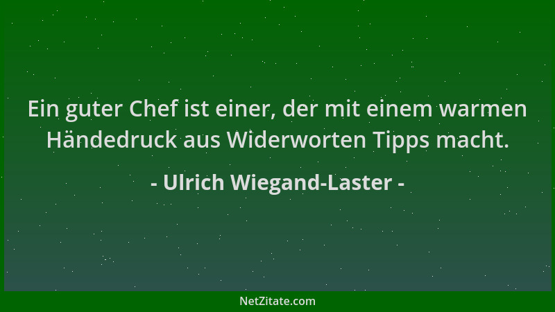 Ulrich Wiegand-Laster - Ein guter Chef ist einer, der mit einem warmen Händedruck aus Widerworten Tipps macht....