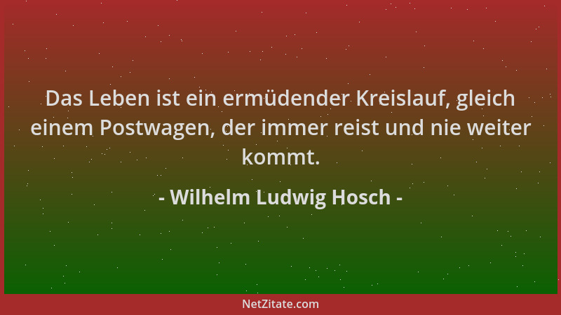 Wilhelm Ludwig Hosch - Das Leben ist ein ermüdender Kreislauf, gleich einem Postwagen, der immer reist und nie weiter kommt...